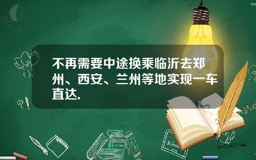 不再需要中途换乘临沂去郑州、西安、兰州等地实现一车直达.