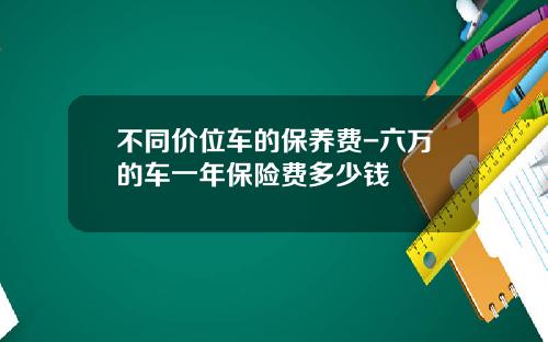 不同价位车的保养费-六万的车一年保险费多少钱