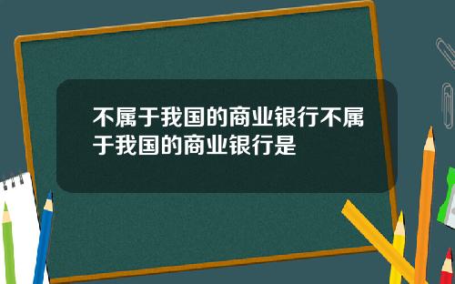 不属于我国的商业银行不属于我国的商业银行是