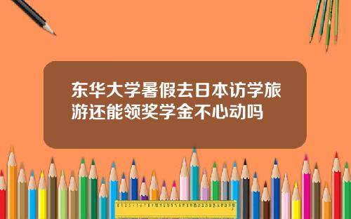 东华大学暑假去日本访学旅游还能领奖学金不心动吗