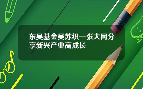 东吴基金吴苏织一张大网分享新兴产业高成长