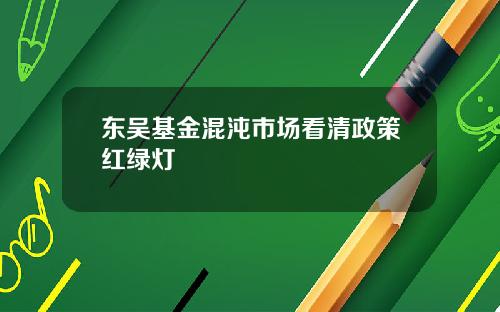 东吴基金混沌市场看清政策红绿灯