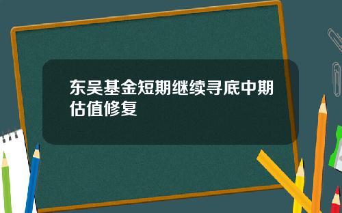 东吴基金短期继续寻底中期估值修复