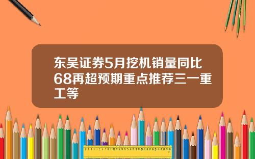 东吴证券5月挖机销量同比68再超预期重点推荐三一重工等