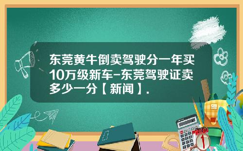 东莞黄牛倒卖驾驶分一年买10万级新车-东莞驾驶证卖多少一分【新闻】.