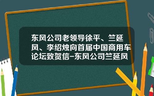 东风公司老领导徐平、竺延风、李绍烛向首届中国商用车论坛致贺信-东风公司竺延风【新闻】.