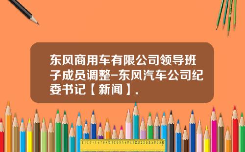 东风商用车有限公司领导班子成员调整-东风汽车公司纪委书记【新闻】.