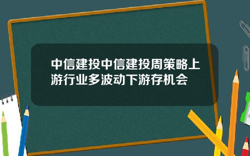 中信建投中信建投周策略上游行业多波动下游存机会