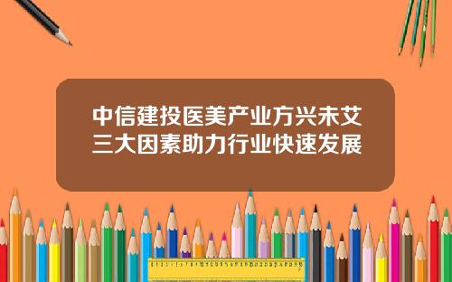 中信建投医美产业方兴未艾三大因素助力行业快速发展
