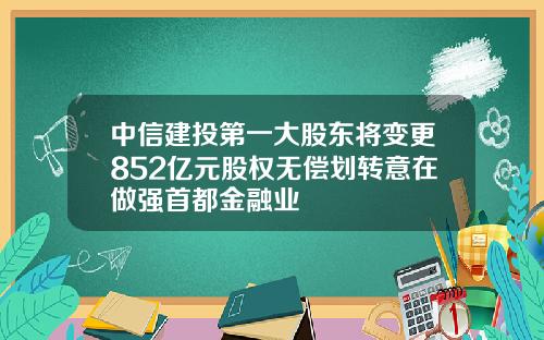 中信建投第一大股东将变更852亿元股权无偿划转意在做强首都金融业