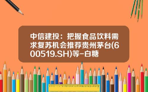中信建投：把握食品饮料需求复苏机会推荐贵州茅台(600519.SH)等-白糖订货会一般个人订多少钱