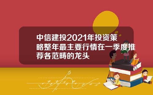 中信建投2021年投资策略整年最主要行情在一季度推荐各范畴的龙头