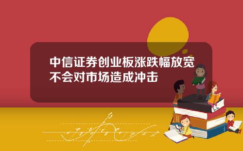中信证券创业板涨跌幅放宽不会对市场造成冲击