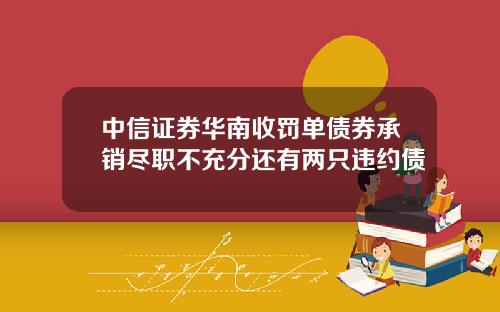 中信证券华南收罚单债券承销尽职不充分还有两只违约债