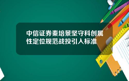 中信证券秦培景坚守科创属性定位规范战投引入标准
