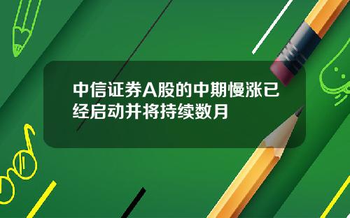 中信证券A股的中期慢涨已经启动并将持续数月