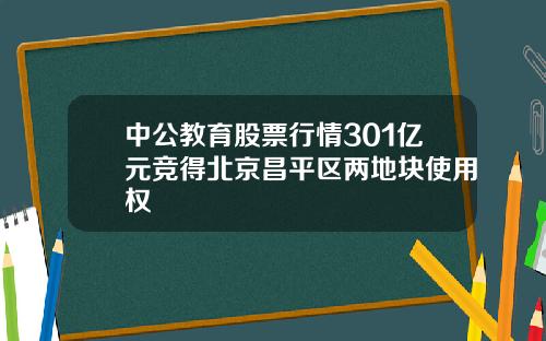 中公教育股票行情301亿元竞得北京昌平区两地块使用权