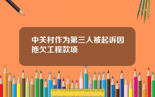 中关村作为第三人被起诉因拖欠工程款项