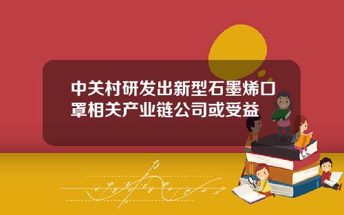 中关村研发出新型石墨烯口罩相关产业链公司或受益