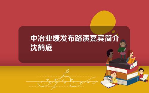 中冶业绩发布路演嘉宾简介沈鹤庭