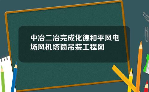 中冶二冶完成化德和平风电场风机塔筒吊装工程图