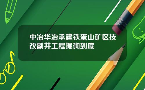 中冶华冶承建铁蛋山矿区技改副井工程掘砌到底