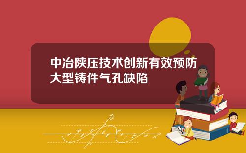 中冶陕压技术创新有效预防大型铸件气孔缺陷