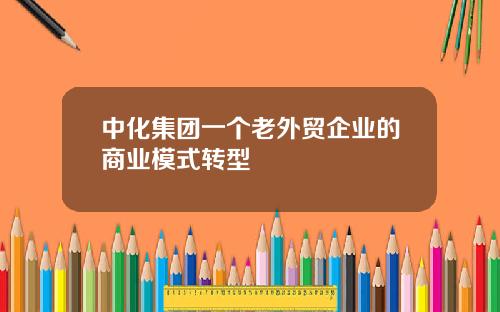 中化集团一个老外贸企业的商业模式转型