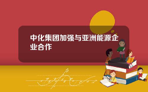 中化集团加强与亚洲能源企业合作