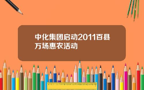 中化集团启动2011百县万场惠农活动