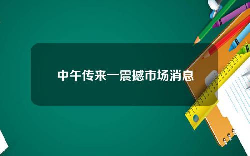 中午传来一震撼市场消息