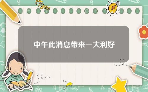 中午此消息带来一大利好