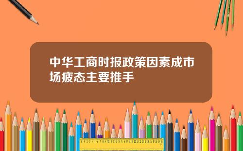 中华工商时报政策因素成市场疲态主要推手