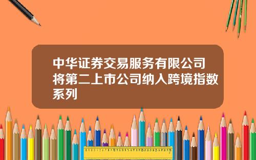 中华证券交易服务有限公司将第二上市公司纳入跨境指数系列