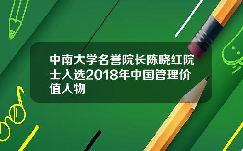 中南大学名誉院长陈晓红院士入选2018年中国管理价值人物