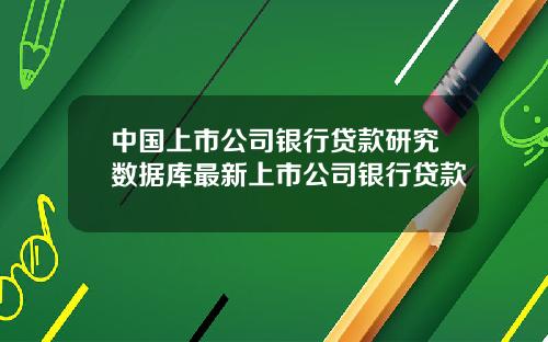 中国上市公司银行贷款研究数据库最新上市公司银行贷款