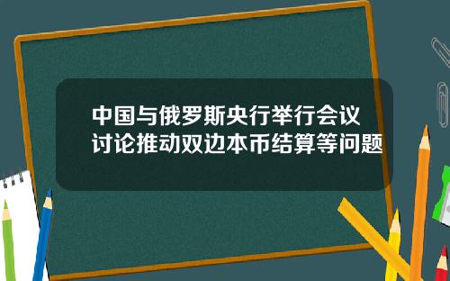 中国与俄罗斯央行举行会议讨论推动双边本币结算等问题
