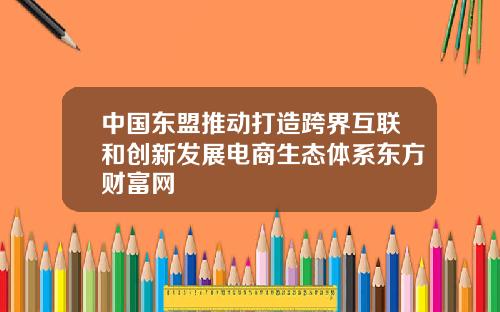 中国东盟推动打造跨界互联和创新发展电商生态体系东方财富网