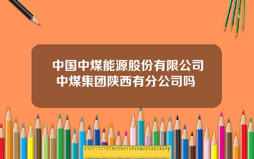 中国中煤能源股份有限公司 中煤集团陕西有分公司吗