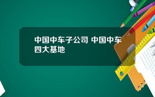 中国中车子公司 中国中车四大基地