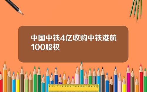 中国中铁4亿收购中铁港航100股权