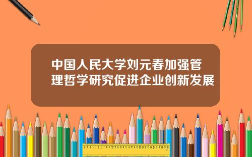 中国人民大学刘元春加强管理哲学研究促进企业创新发展