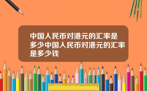 中国人民币对港元的汇率是多少中国人民币对港元的汇率是多少钱