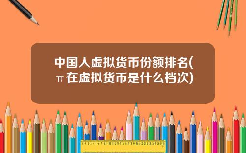 中国人虚拟货币份额排名(π在虚拟货币是什么档次)