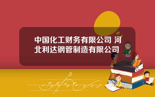 中国化工财务有限公司 河北利达钢管制造有限公司