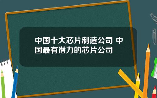 中国十大芯片制造公司 中国最有潜力的芯片公司