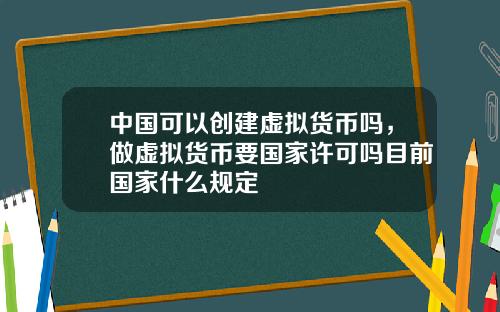 中国可以创建虚拟货币吗,做虚拟货币要国家许可吗目前国家什么规定