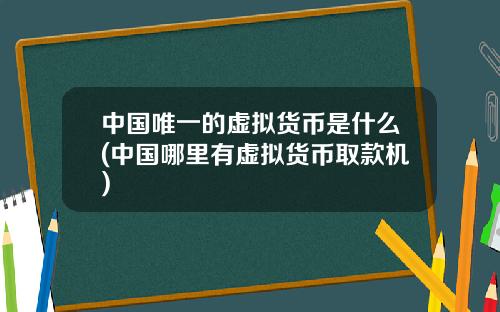 中国唯一的虚拟货币是什么(中国哪里有虚拟货币取款机)