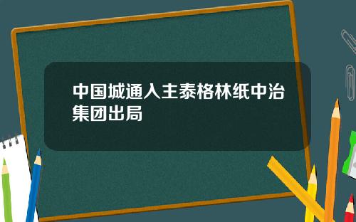 中国城通入主泰格林纸中治集团出局