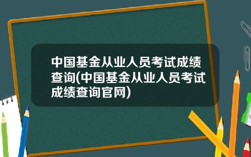 中国基金从业人员考试成绩查询(中国基金从业人员考试成绩查询官网)